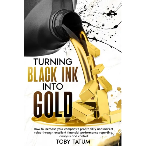Turning Black Ink Into Gold: How to increase your company's profitability and market value through excellent financial performance reporting, analysis