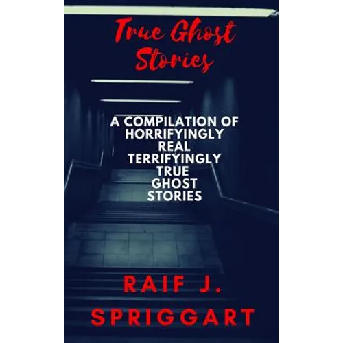 True Ghost Stories: A compilation of horrifyingly real, terrifyingly true ghost stories