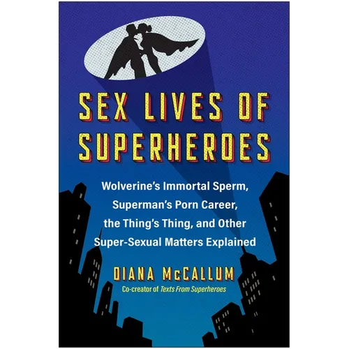 Sex Lives of Superheroes: Wolverine's Immortal Sperm, Superman's Porn Career, the Thing's Thing, and Other Super-Sexual Matters Explained